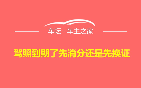 驾照到期了先消分还是先换证