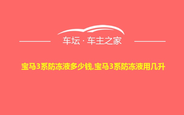 宝马3系防冻液多少钱,宝马3系防冻液用几升