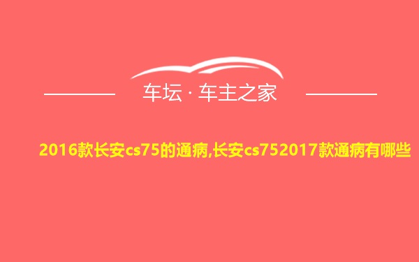 2016款长安cs75的通病,长安cs752017款通病有哪些