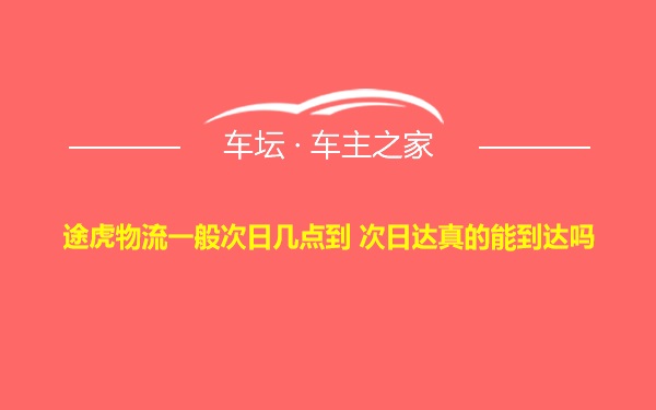 途虎物流一般次日几点到 次日达真的能到达吗