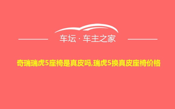 奇瑞瑞虎5座椅是真皮吗,瑞虎5换真皮座椅价格