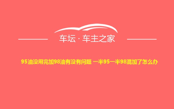 95油没用完加98油有没有问题 一半95一半98混加了怎么办