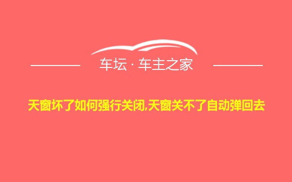 天窗坏了如何强行关闭,天窗关不了自动弹回去