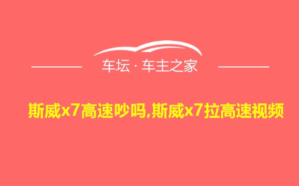 斯威x7高速吵吗,斯威x7拉高速视频