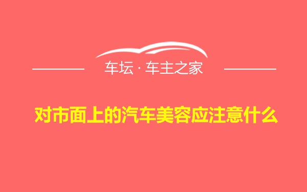 对市面上的汽车美容应注意什么