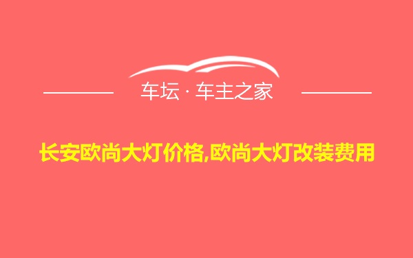 长安欧尚大灯价格,欧尚大灯改装费用