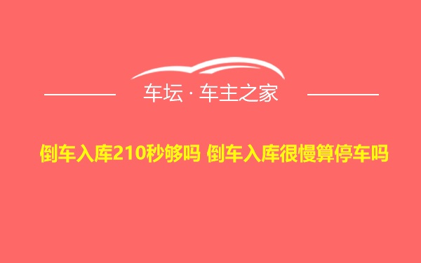 倒车入库210秒够吗 倒车入库很慢算停车吗