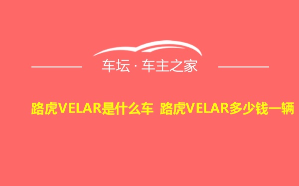 路虎VELAR是什么车 路虎VELAR多少钱一辆