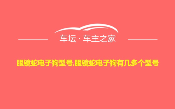 眼镜蛇电子狗型号,眼镜蛇电子狗有几多个型号