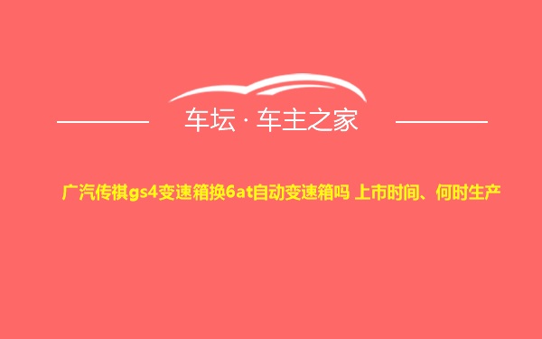 广汽传祺gs4变速箱换6at自动变速箱吗 上市时间、何时生产