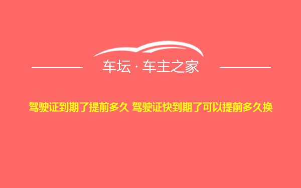 驾驶证到期了提前多久 驾驶证快到期了可以提前多久换