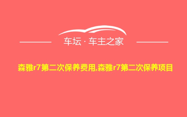 森雅r7第二次保养费用,森雅r7第二次保养项目