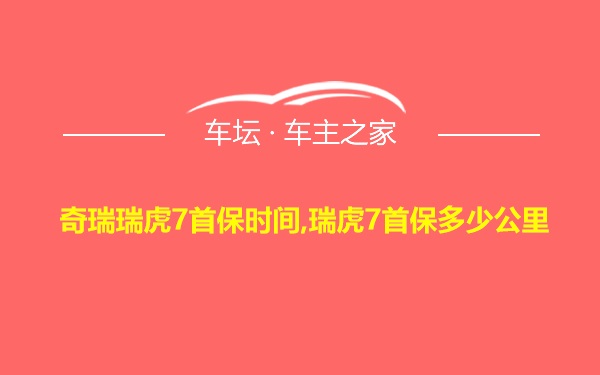 奇瑞瑞虎7首保时间,瑞虎7首保多少公里