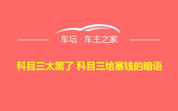 科目三太黑了 科目三给塞钱的暗语