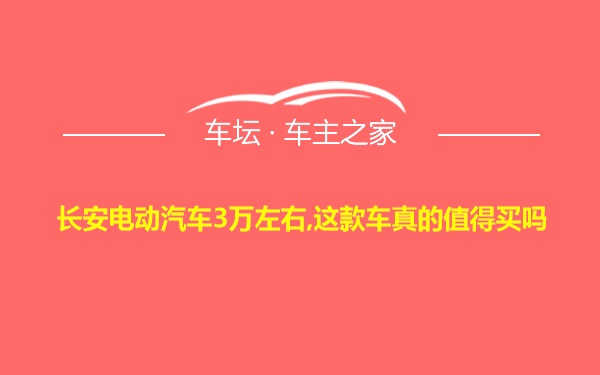 长安电动汽车3万左右,这款车真的值得买吗