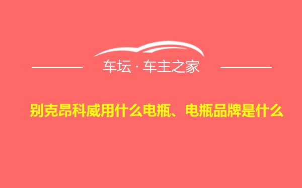 别克昂科威用什么电瓶、电瓶品牌是什么