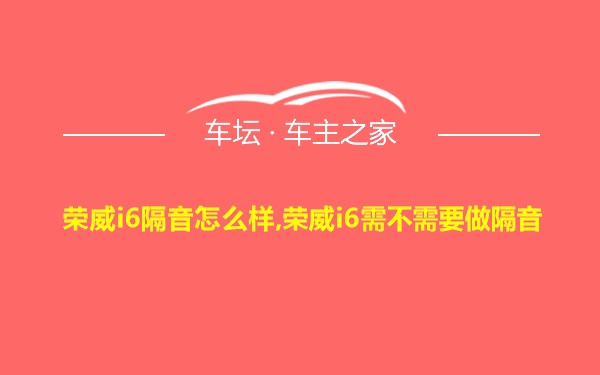 荣威i6隔音怎么样,荣威i6需不需要做隔音