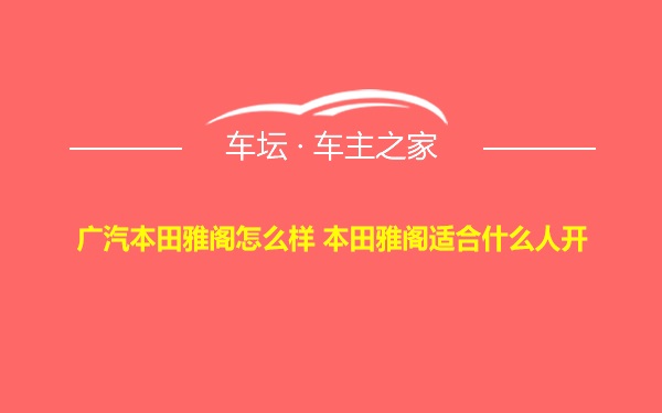 广汽本田雅阁怎么样 本田雅阁适合什么人开