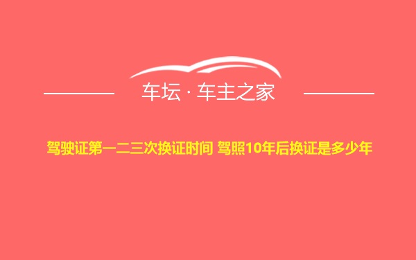 驾驶证第一二三次换证时间 驾照10年后换证是多少年