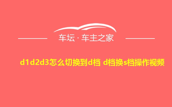 d1d2d3怎么切换到d档 d档换s档操作视频