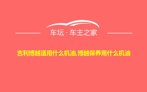 吉利博越适用什么机油,博越保养用什么机油