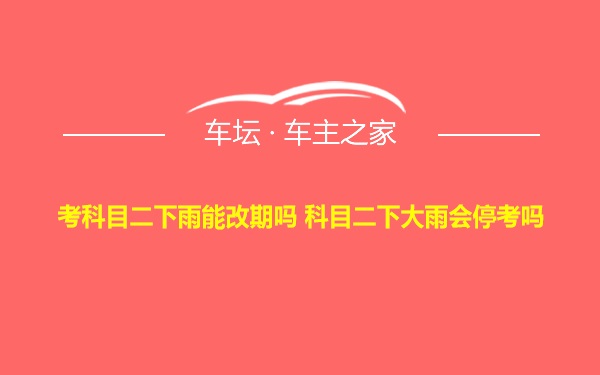 考科目二下雨能改期吗 科目二下大雨会停考吗