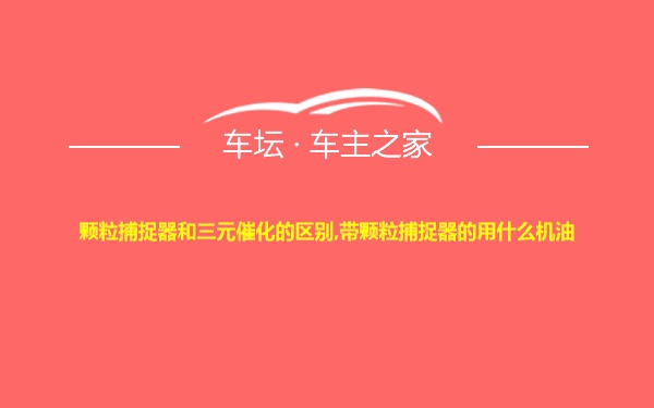 颗粒捕捉器和三元催化的区别,带颗粒捕捉器的用什么机油