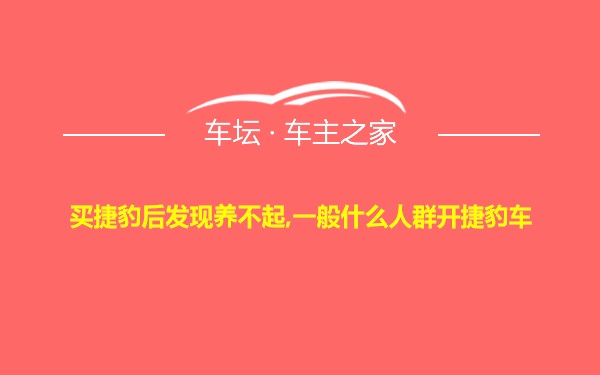 买捷豹后发现养不起,一般什么人群开捷豹车