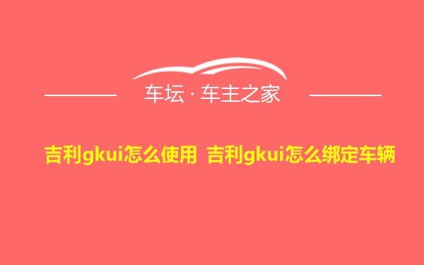 吉利gkui怎么使用 吉利gkui怎么绑定车辆