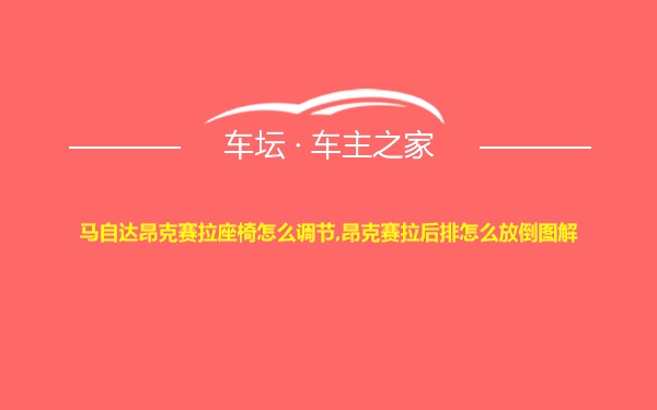 马自达昂克赛拉座椅怎么调节,昂克赛拉后排怎么放倒图解