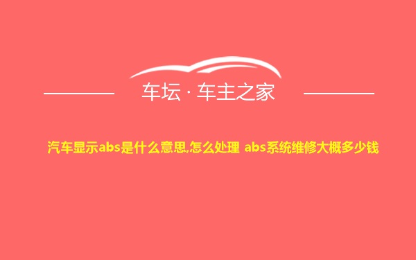 汽车显示abs是什么意思,怎么处理 abs系统维修大概多少钱