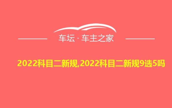 2022科目二新规,2022科目二新规9选5吗