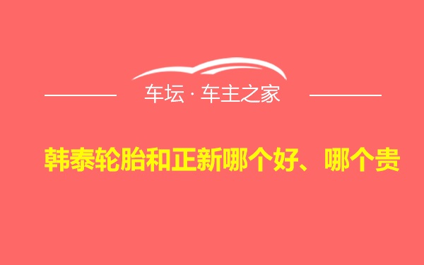 韩泰轮胎和正新哪个好、哪个贵