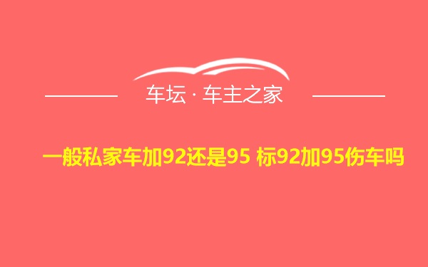 一般私家车加92还是95 标92加95伤车吗