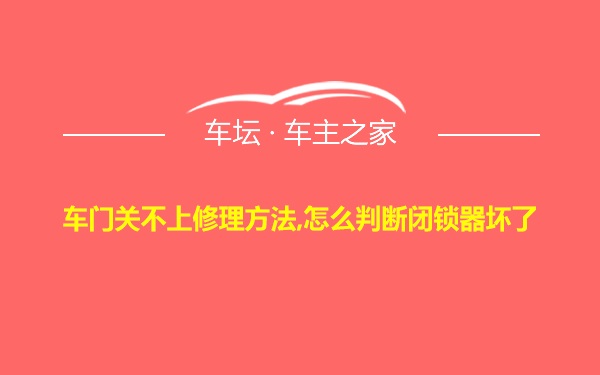 车门关不上修理方法,怎么判断闭锁器坏了