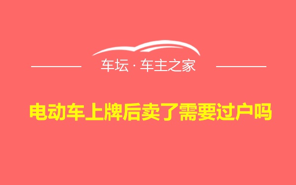 电动车上牌后卖了需要过户吗