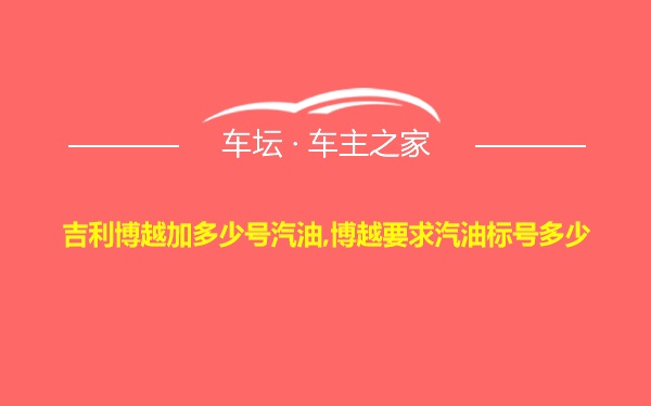 吉利博越加多少号汽油,博越要求汽油标号多少