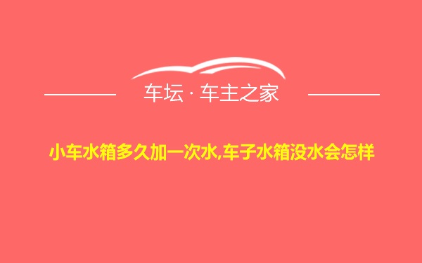 小车水箱多久加一次水,车子水箱没水会怎样