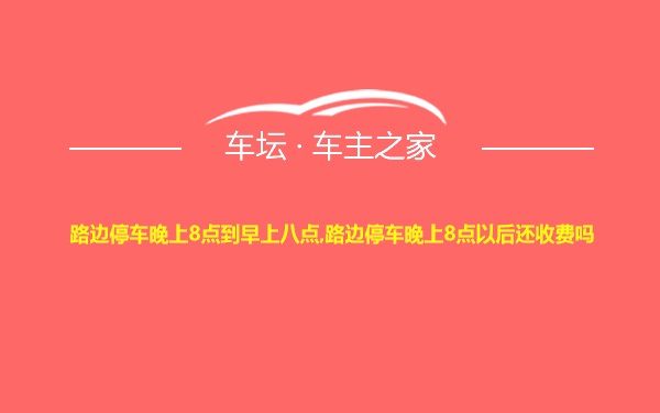 路边停车晚上8点到早上八点,路边停车晚上8点以后还收费吗