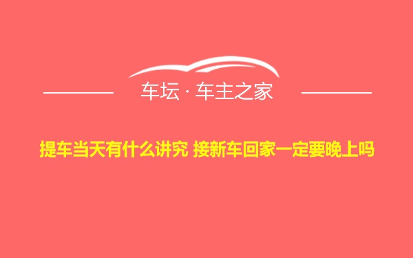 提车当天有什么讲究 接新车回家一定要晚上吗