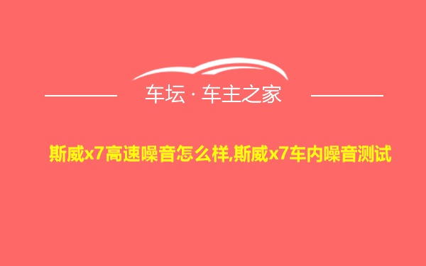 斯威x7高速噪音怎么样,斯威x7车内噪音测试