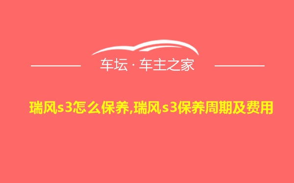 瑞风s3怎么保养,瑞风s3保养周期及费用