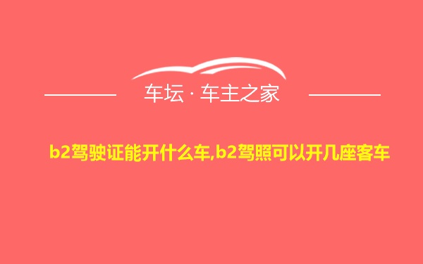 b2驾驶证能开什么车,b2驾照可以开几座客车