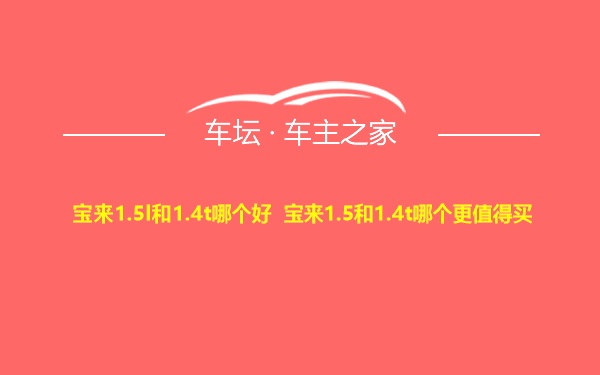 宝来1.5l和1.4t哪个好 宝来1.5和1.4t哪个更值得买