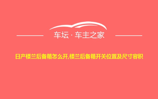 日产楼兰后备箱怎么开,楼兰后备箱开关位置及尺寸容积