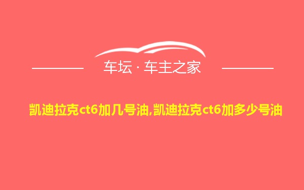 凯迪拉克ct6加几号油,凯迪拉克ct6加多少号油