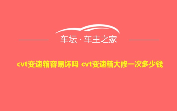 cvt变速箱容易坏吗 cvt变速箱大修一次多少钱