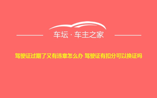 驾驶证过期了又有违章怎么办 驾驶证有扣分可以换证吗