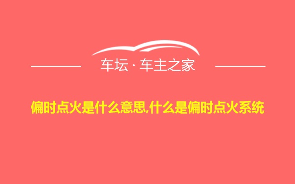 偏时点火是什么意思,什么是偏时点火系统