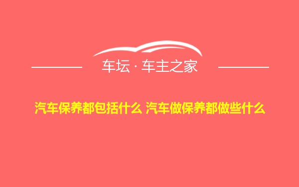 汽车保养都包括什么 汽车做保养都做些什么